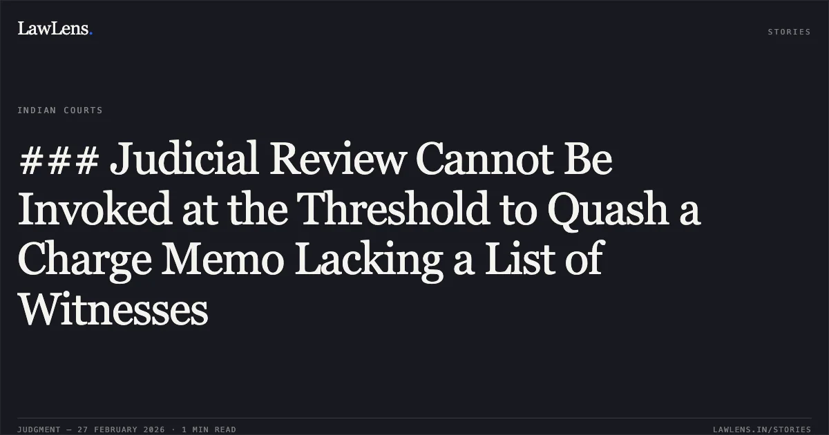 ### Judicial Review Cannot Be Invoked at the Threshold to Quash a Charge Memo Lacking a List of Witnesses. Union of India & Anr. v. Sameer Danyadev Wankhede [W.P.(C) 1053/2026]. Delhi High Court. LawLens