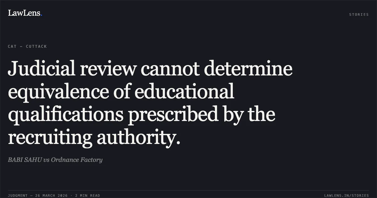 Judicial review cannot determine equivalence of educational qualifications prescribed by the recruiting authority.. BABI SAHU vs Ordnance Factory. CAT - Cuttack. LawLens