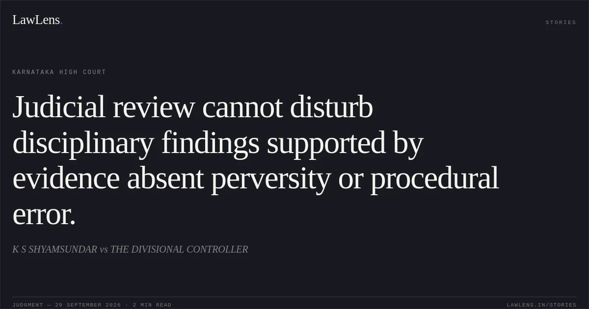 Judicial review cannot disturb disciplinary findings supported by evidence absent perversity or procedural error.. K  S SHYAMSUNDAR vs THE DIVISIONAL CONTROLLER. Karnataka High Court. LawLens