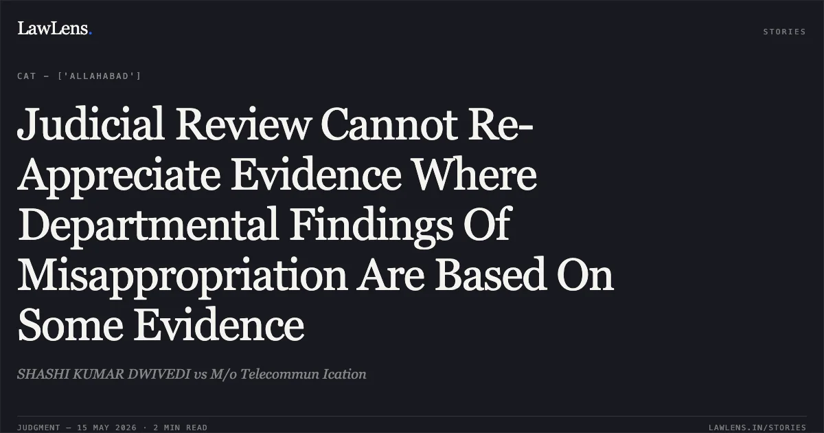 Judicial Review Cannot Re-Appreciate Evidence Where Departmental Findings Of Misappropriation Are Based On Some Evidence. SHASHI KUMAR DWIVEDI vs M/o Telecommun Ication. Central Administrative Tribunal. LawLens