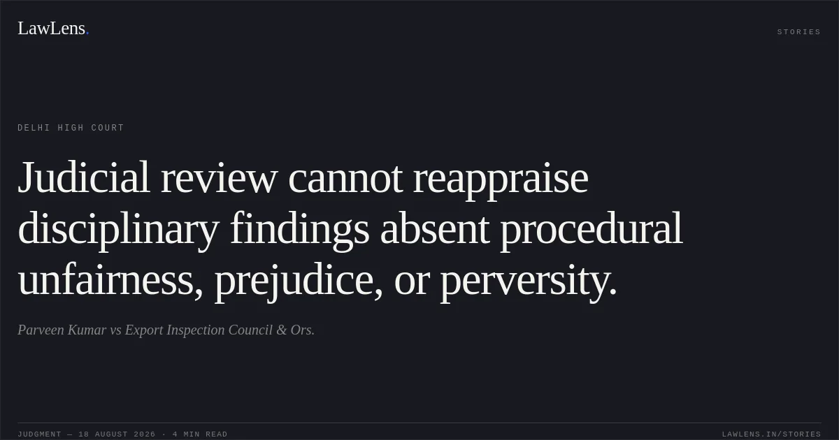 Judicial review cannot reappraise disciplinary findings absent procedural unfairness, prejudice, or perversity.. Parveen Kumar vs Export Inspection Council & Ors.. Delhi High Court. LawLens
