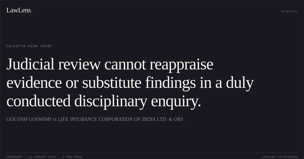 Judicial review cannot reappraise evidence or substitute findings in a duly conducted disciplinary enquiry.. GOUTAM GOSWAMI vs LIFE INSURANCE CORPORATION OF INDIA LTD. & ORS. Calcutta High Court. LawLens