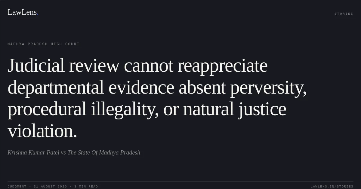 Judicial review cannot reappreciate departmental evidence absent perversity, procedural illegality, or natural justice violation.. Krishna Kumar Patel vs The State Of Madhya Pradesh. Madhya Pradesh High Court. LawLens