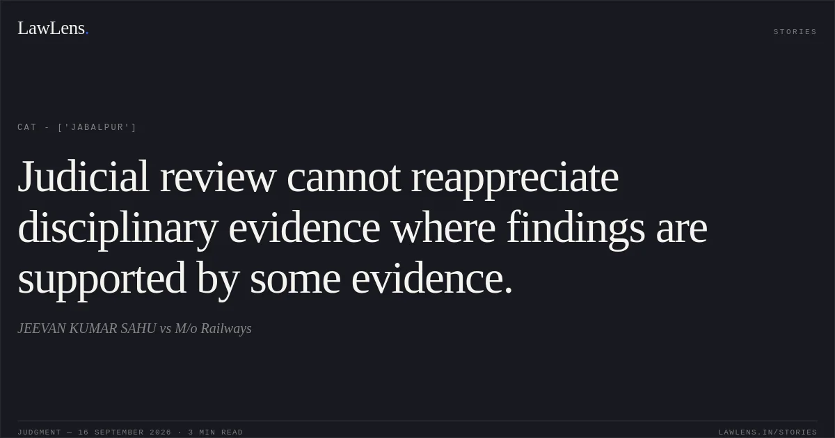 Judicial review cannot reappreciate disciplinary evidence where findings are supported by some evidence.. JEEVAN KUMAR SAHU vs M/o Railways. CAT - ['Jabalpur']. LawLens