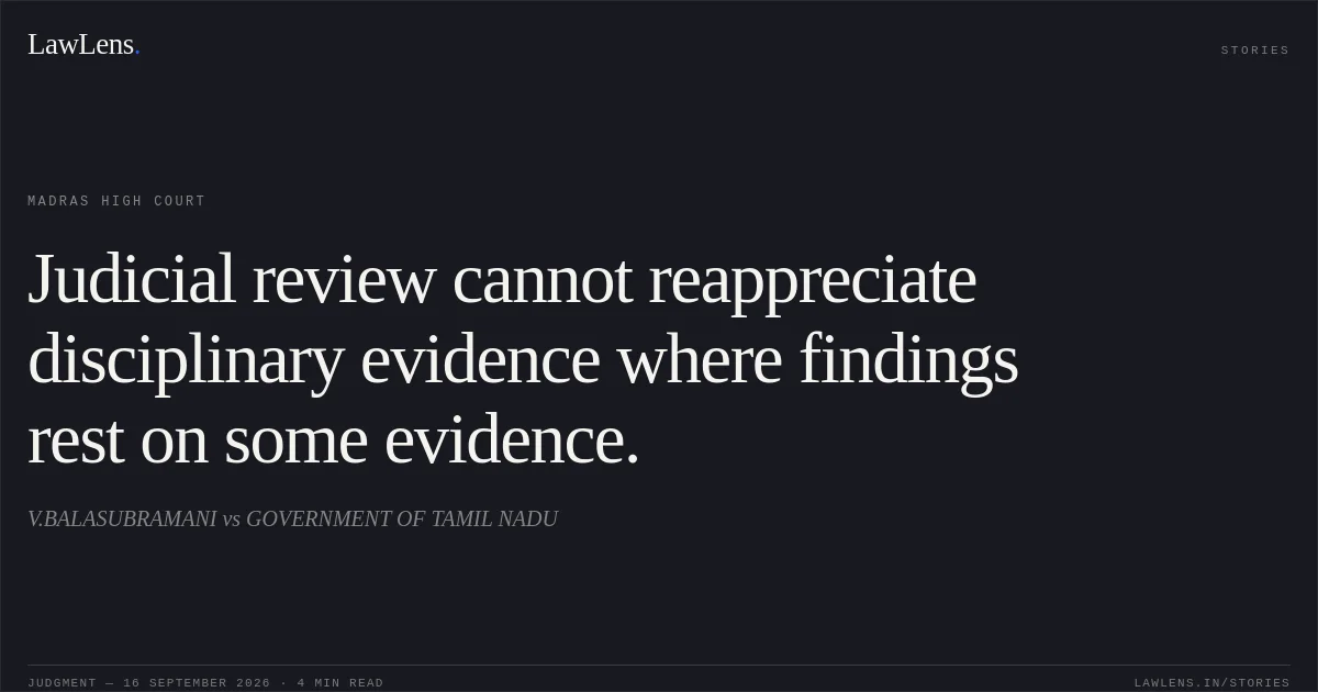 Judicial review cannot reappreciate disciplinary evidence where findings rest on some evidence.. V.BALASUBRAMANI vs GOVERNMENT OF TAMIL NADU. Madras High Court. LawLens