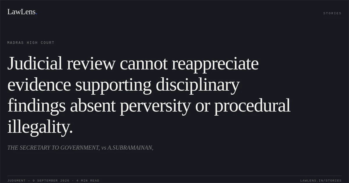 Judicial review cannot reappreciate evidence supporting disciplinary findings absent perversity or procedural illegality.. THE SECRETARY TO GOVERNMENT, vs A.SUBRAMAINAN,. Madras High Court. LawLens
