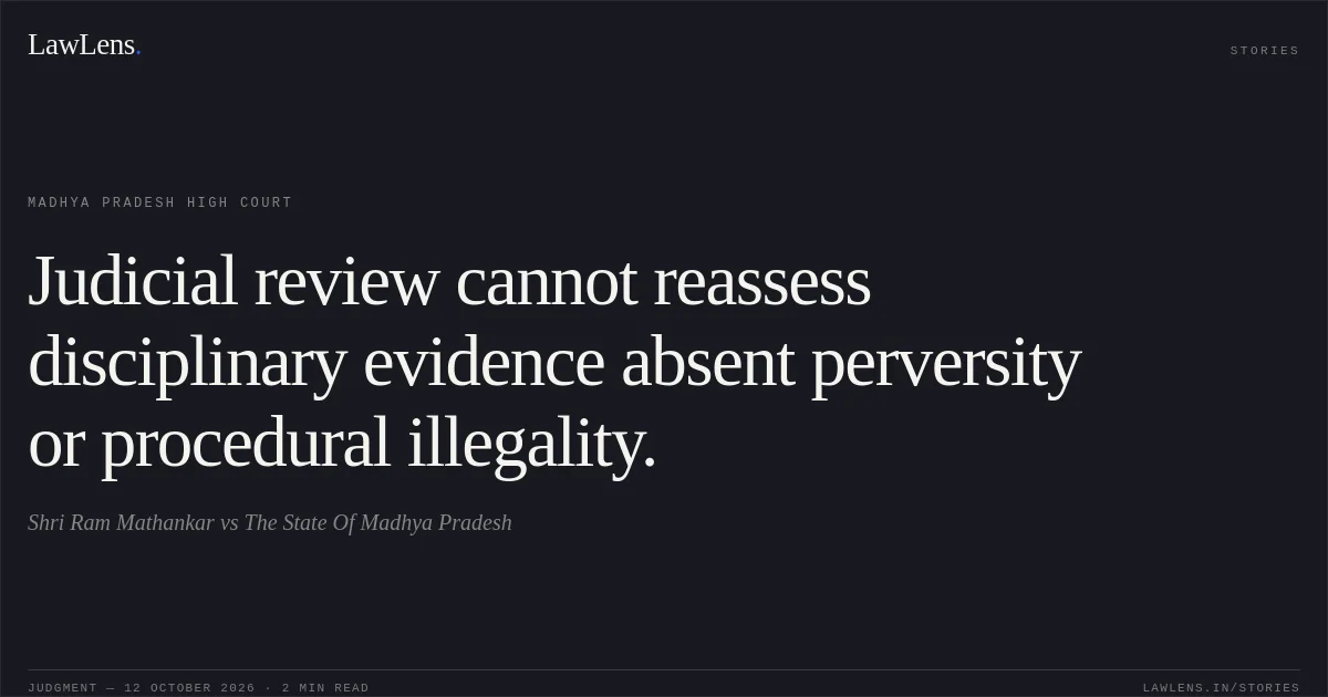 Judicial review cannot reassess disciplinary evidence absent perversity or procedural illegality.. Shri Ram Mathankar vs The State Of Madhya Pradesh. Madhya Pradesh High Court. LawLens