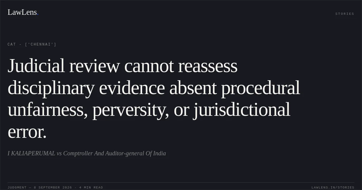 Judicial review cannot reassess disciplinary evidence absent procedural unfairness, perversity, or jurisdictional error.. I KALIAPERUMAL vs Comptroller And Auditor-general Of India. CAT - ['Chennai']. LawLens