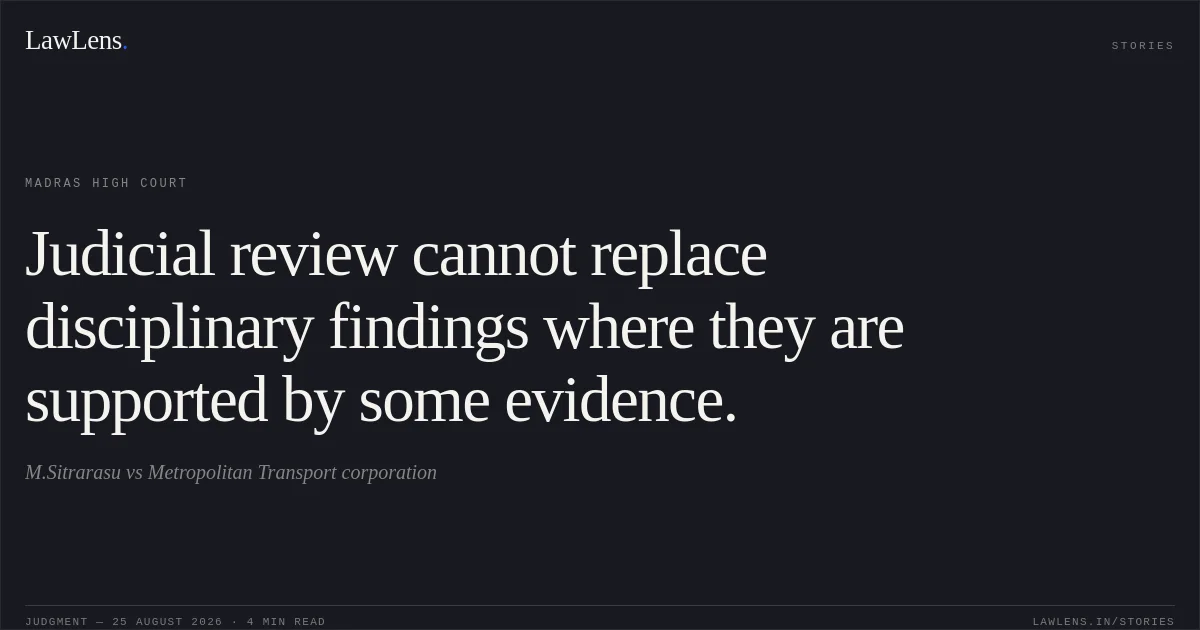 Judicial review cannot replace disciplinary findings where they are supported by some evidence.. M.Sitrarasu vs Metropolitan Transport corporation. Madras High Court. LawLens