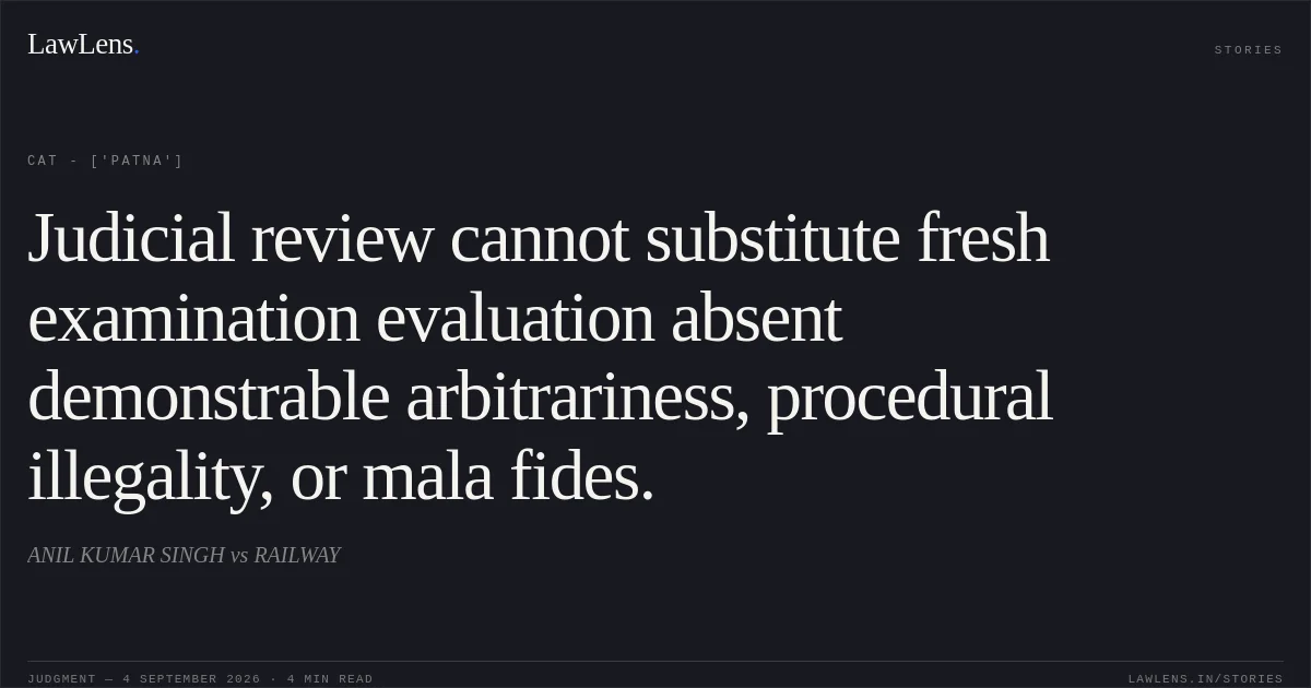 Judicial review cannot substitute fresh examination evaluation absent demonstrable arbitrariness, procedural illegality, or mala fides.. ANIL KUMAR SINGH vs RAILWAY. CAT - ['Patna']. LawLens