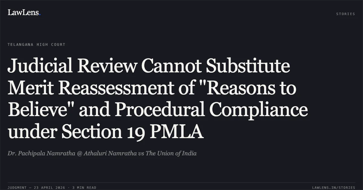 Judicial Review Cannot Substitute Merit Reassessment of "Reasons to Believe" and Procedural Compliance under Section 19 PMLA. Dr. Pachipala Namratha @ Athaluri Namratha vs The Union of India. High Court for the State of Telangana. LawLens