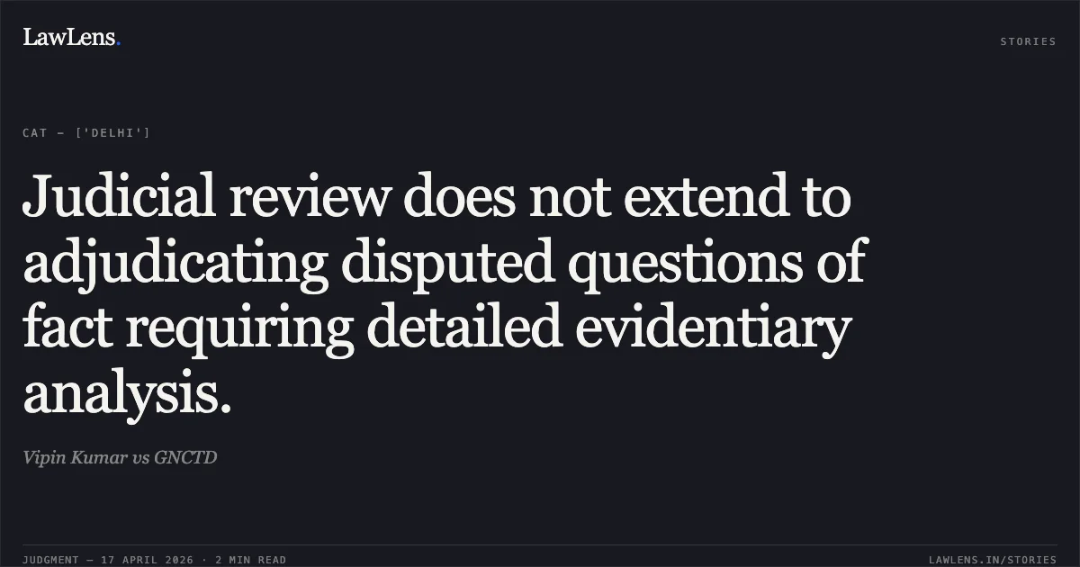 Judicial review does not extend to adjudicating disputed questions of fact requiring detailed evidentiary analysis.. Vipin Kumar vs GNCTD. Central Administrative Tribunal. LawLens