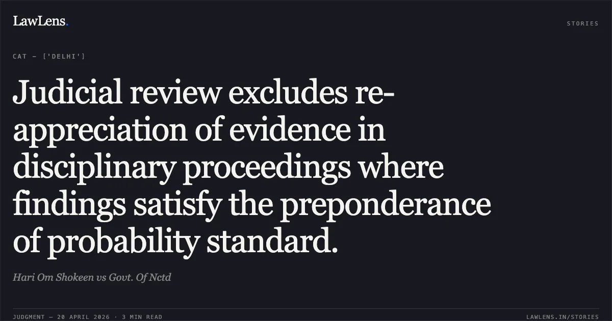Judicial review excludes re-appreciation of evidence in disciplinary proceedings where findings satisfy the preponderance of probability standard.. Hari Om Shokeen vs Govt. Of Nctd. Central Administrative Tribunal. LawLens