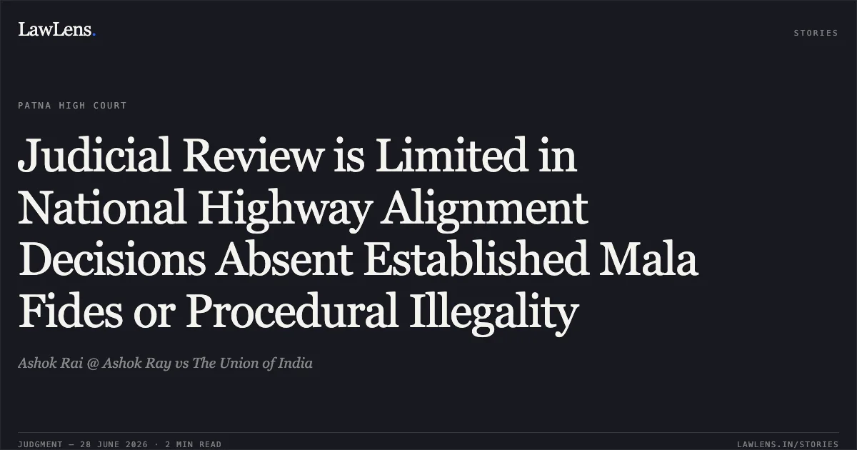 Judicial Review is Limited in National Highway Alignment Decisions Absent Established Mala Fides or Procedural Illegality. Ashok Rai @ Ashok Ray vs The Union of India. Patna High Court. LawLens