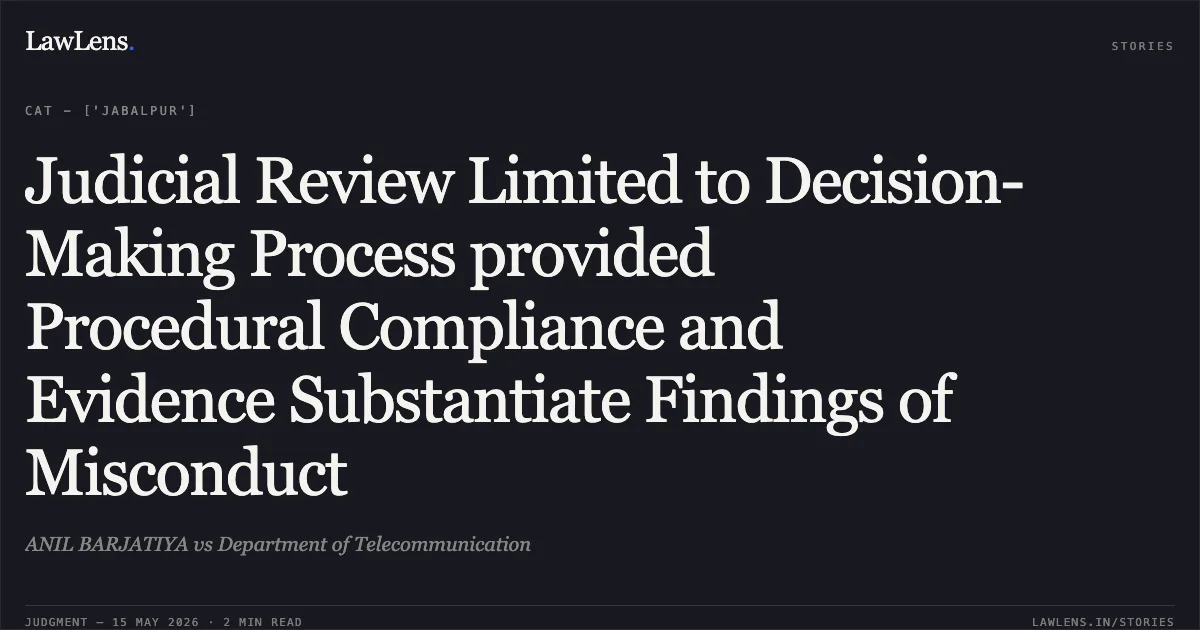 Judicial Review Limited to Decision-Making Process provided Procedural Compliance and Evidence Substantiate Findings of Misconduct. ANIL BARJATIYA vs Department of Telecommunication. Central Administrative Tribunal. LawLens