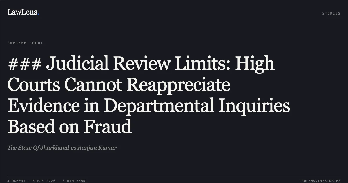 ### Judicial Review Limits: High Courts Cannot Reappreciate Evidence in Departmental Inquiries Based on Fraud. The State Of Jharkhand vs Ranjan Kumar. Supreme Court. LawLens