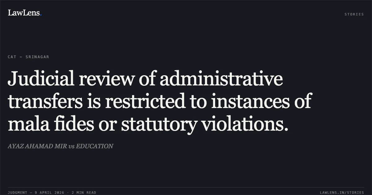 Judicial review of administrative transfers is restricted to instances of mala fides or statutory violations.. AYAZ AHAMAD MIR vs EDUCATION. Central Administrative Tribunal. LawLens
