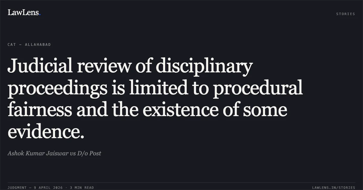 Judicial review of disciplinary proceedings is limited to procedural fairness and the existence of some evidence.. Ashok Kumar Jaiswar vs D/o Post. Central Administrative Tribunal. LawLens