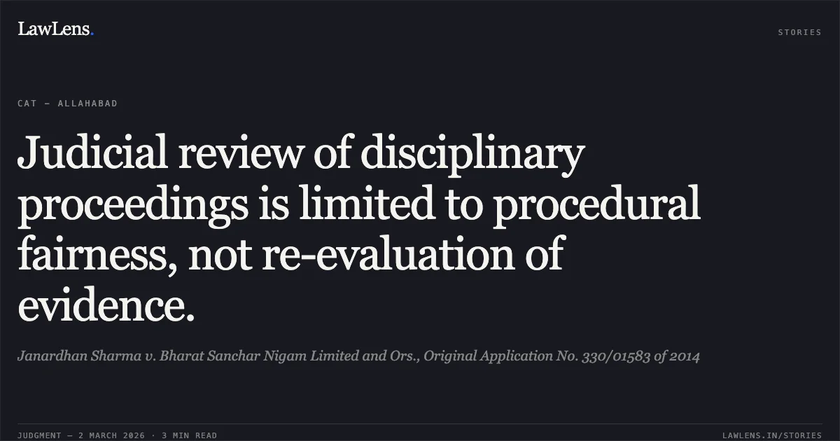 Judicial review of disciplinary proceedings is limited to procedural fairness, not re-evaluation of evidence.. Janardhan Sharma v. Bharat Sanchar Nigam Limited and Ors., Original Application No. 330/01583 of 2014. Central Administrative Tribunal. LawLens