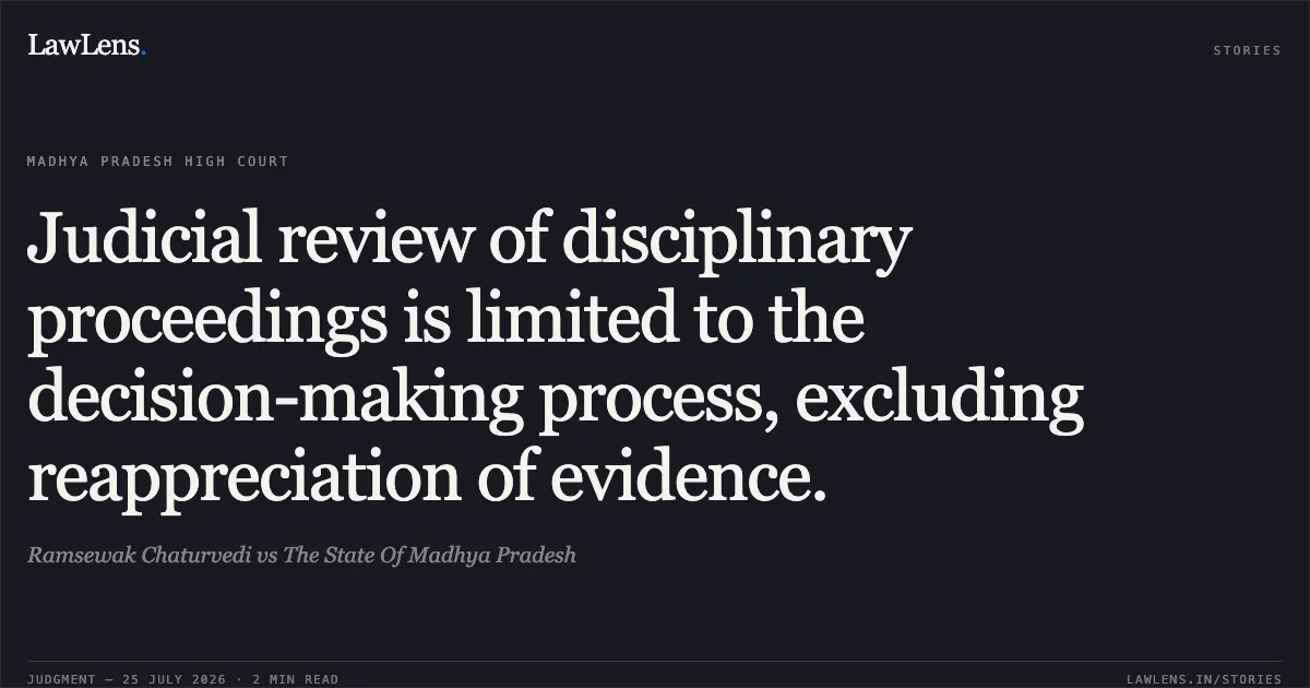 Judicial review of disciplinary proceedings is limited to the decision-making process, excluding reappreciation of evidence.. Ramsewak Chaturvedi vs The State Of Madhya Pradesh. Madhya Pradesh High Court. LawLens