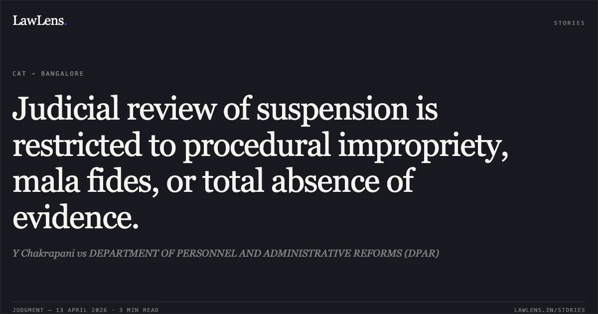Judicial review of suspension is restricted to procedural impropriety, mala fides, or total absence of evidence.. Y Chakrapani vs DEPARTMENT OF PERSONNEL AND ADMINISTRATIVE REFORMS (DPAR). Central Administrative Tribunal. LawLens