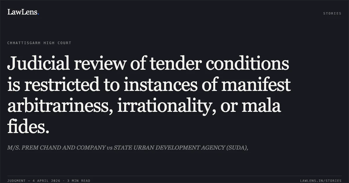 Judicial review of tender conditions is restricted to instances of manifest arbitrariness, irrationality, or mala fides.. M/S. PREM CHAND AND COMPANY vs STATE URBAN DEVELOPMENT AGENCY (SUDA),. Chhattisgarh High Court. LawLens