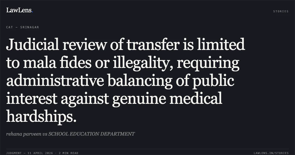 Judicial review of transfer is limited to mala fides or illegality, requiring administrative balancing of public interest against genuine medical hardships.. rehana parveen vs SCHOOL EDUCATION DEPARTMENT. Central Administrative Tribunal. LawLens