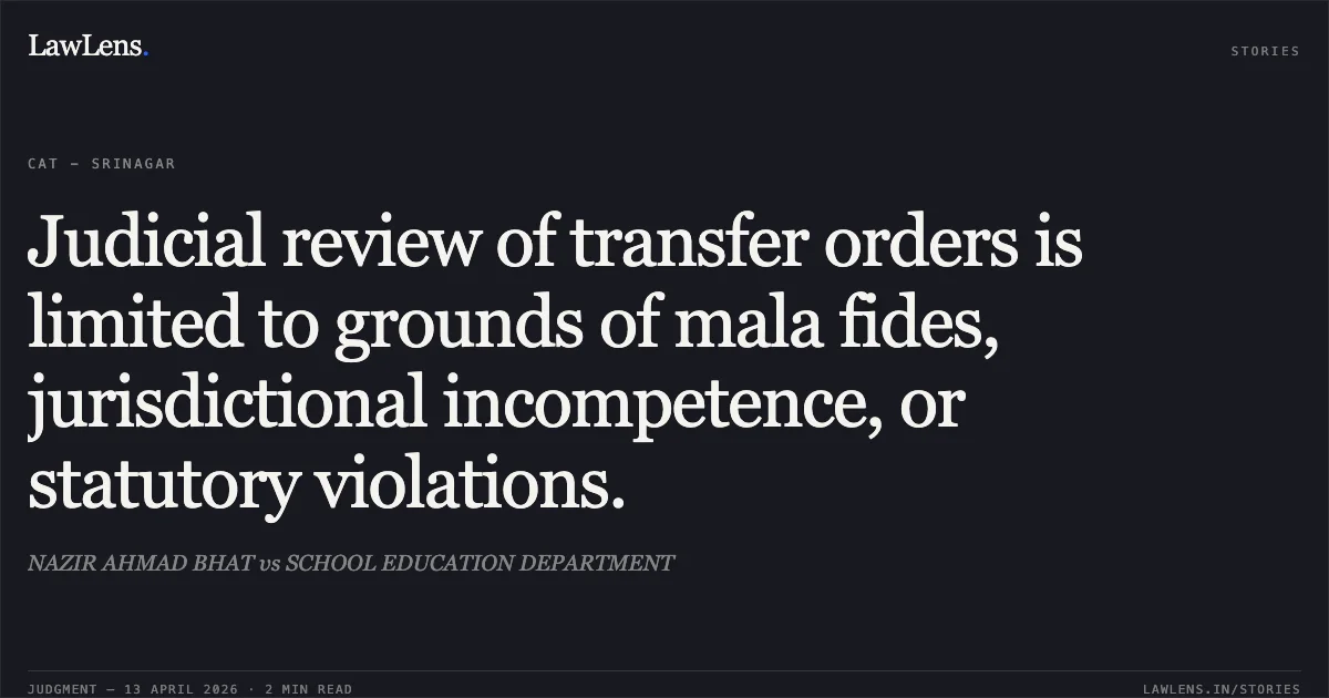 Judicial review of transfer orders is limited to grounds of mala fides, jurisdictional incompetence, or statutory violations.. NAZIR AHMAD BHAT vs SCHOOL EDUCATION DEPARTMENT. Central Administrative Tribunal. LawLens