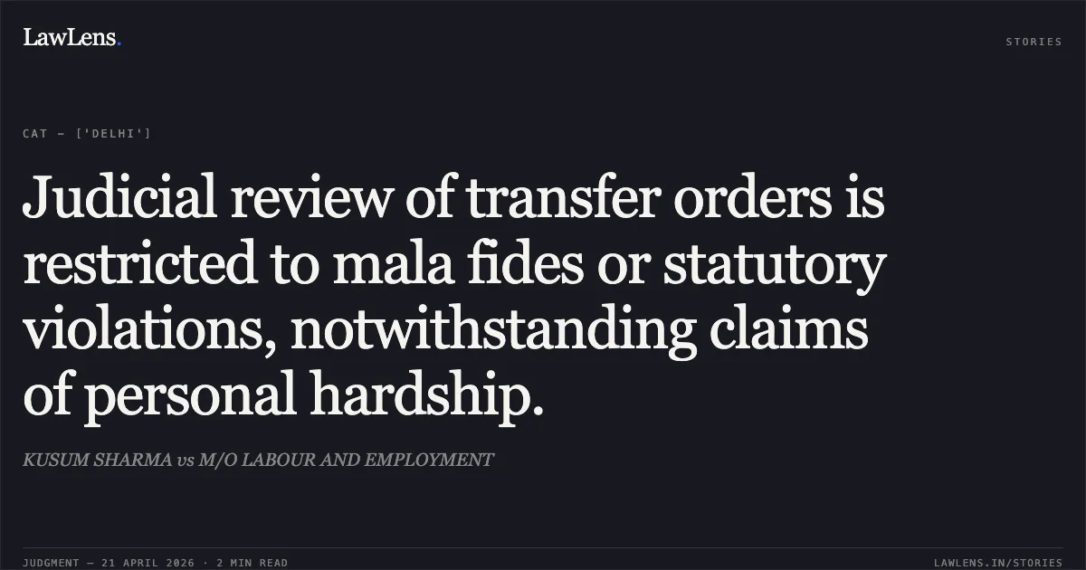 Judicial review of transfer orders is restricted to mala fides or statutory violations, notwithstanding claims of personal hardship.. KUSUM SHARMA vs M/O LABOUR AND EMPLOYMENT. Central Administrative Tribunal. LawLens