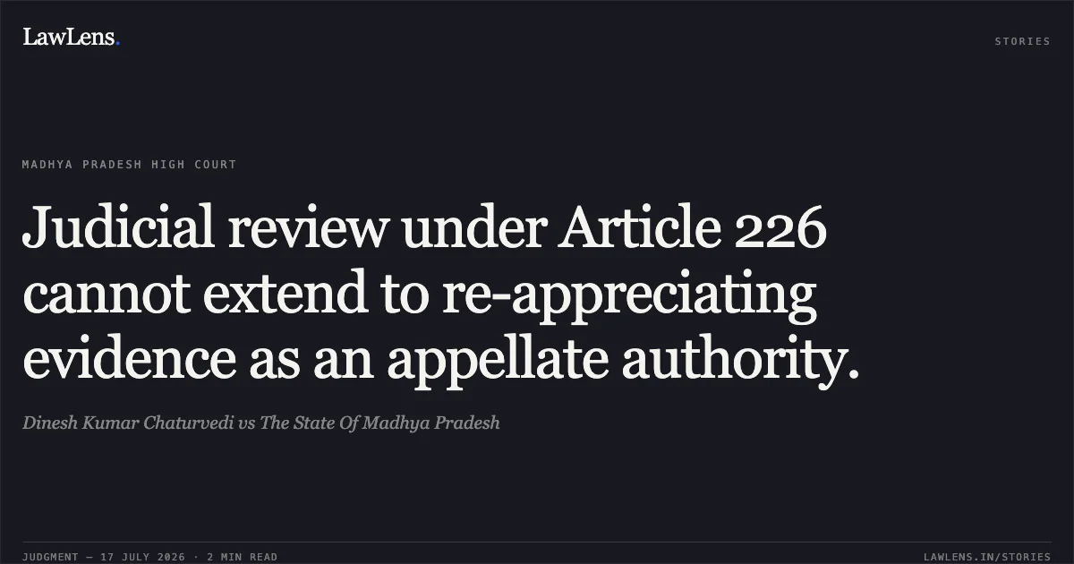 Judicial review under Article 226 cannot extend to re-appreciating evidence as an appellate authority.. Dinesh Kumar Chaturvedi vs The State Of Madhya Pradesh. Madhya Pradesh High Court. LawLens
