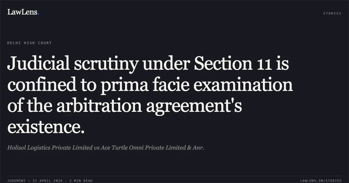Judicial scrutiny under Section 11 is confined to prima facie examination of the arbitration agreement's existence.. Holisol Logistics Private Limited vs Ace Turtle Omni Private Limited & Anr.. Delhi High Court. LawLens