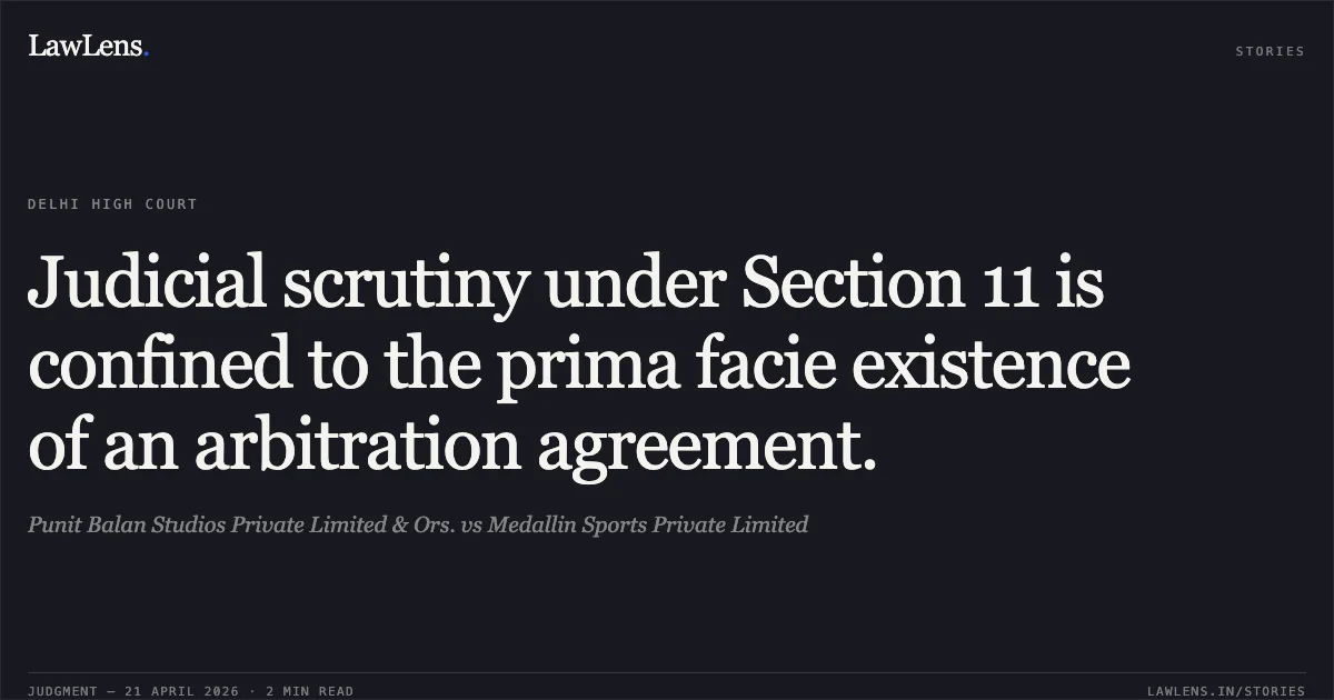 Judicial scrutiny under Section 11 is confined to the prima facie existence of an arbitration agreement.. Punit Balan Studios Private Limited & Ors. vs Medallin Sports Private Limited. Delhi High Court. LawLens
