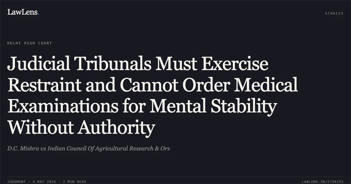 Judicial Tribunals Must Exercise Restraint and Cannot Order Medical Examinations for Mental Stability Without Authority. D.C. Mishra vs Indian Council Of Agricultural Research & Ors. Delhi High Court. LawLens