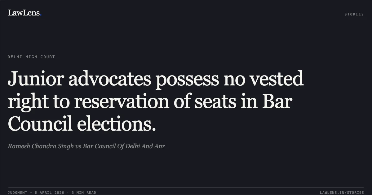 Junior advocates possess no vested right to reservation of seats in Bar Council elections.. Ramesh Chandra Singh vs Bar Council Of Delhi And Anr. Delhi High Court. LawLens