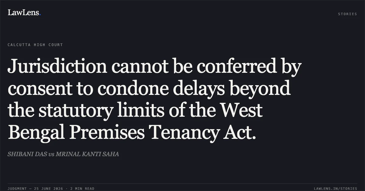 Jurisdiction cannot be conferred by consent to condone delays beyond the statutory limits of the West Bengal Premises Tenancy Act.. SHIBANI DAS vs MRINAL KANTI SAHA. Calcutta High Court. LawLens