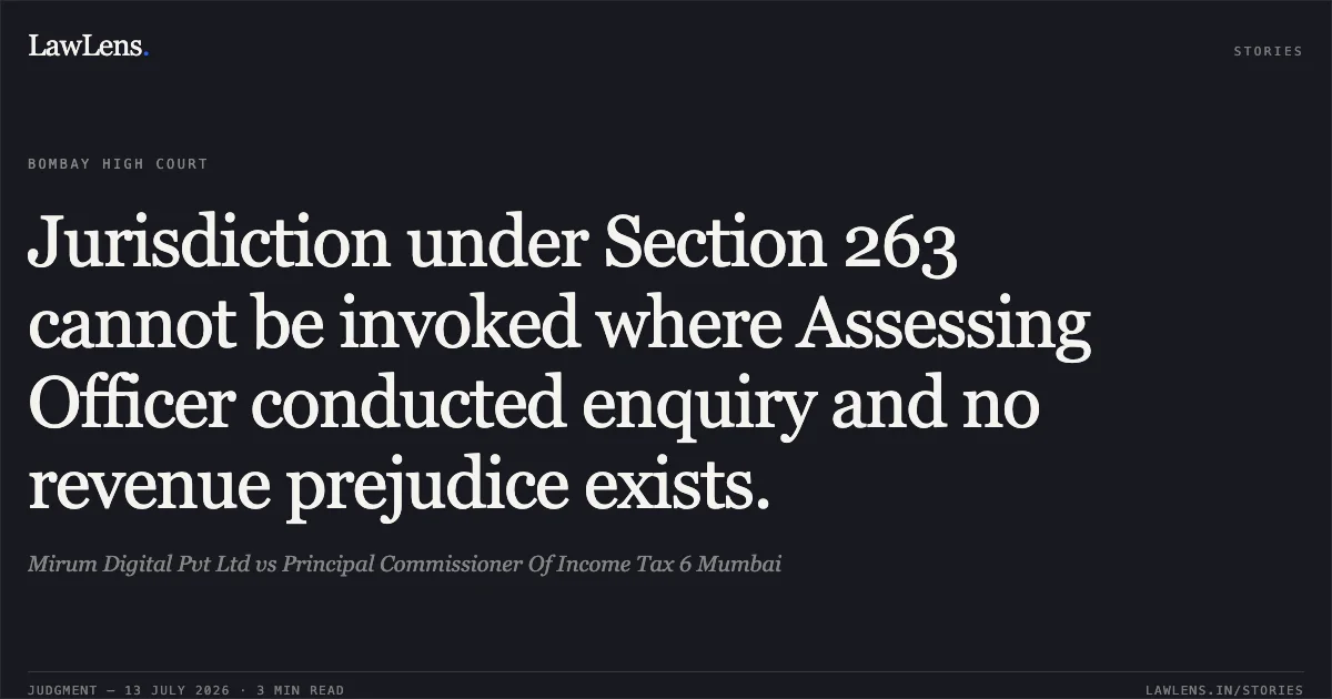 Jurisdiction under Section 263 cannot be invoked where Assessing Officer conducted enquiry and no revenue prejudice exists.. Mirum Digital Pvt Ltd vs Principal Commissioner Of Income Tax 6 Mumbai. Bombay High Court. LawLens