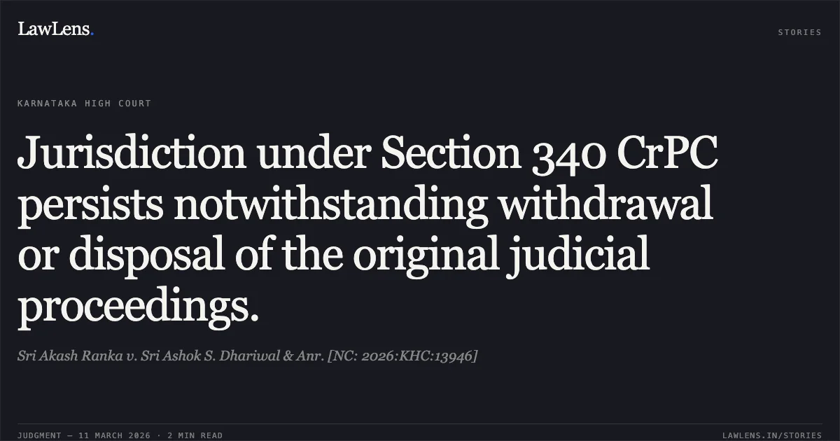 Jurisdiction under Section 340 CrPC persists notwithstanding withdrawal or disposal of the original judicial proceedings.. Sri Akash Ranka v. Sri Ashok S. Dhariwal & Anr. [NC: 2026:KHC:13946]. Karnataka High Court. LawLens