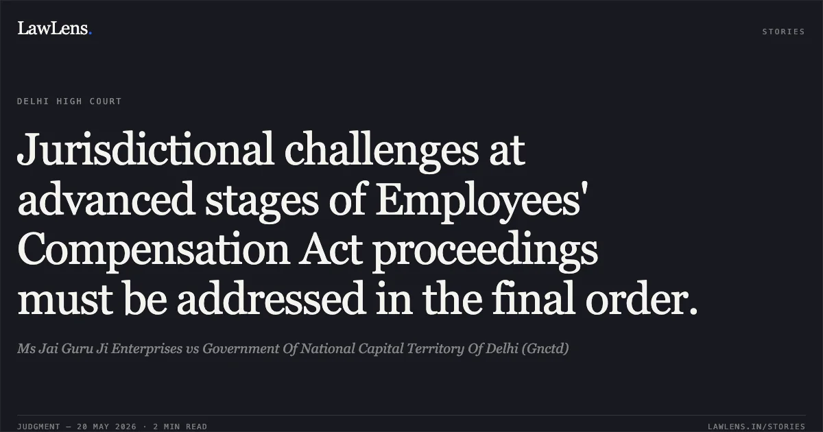 Jurisdictional challenges at advanced stages of Employees' Compensation Act proceedings must be addressed in the final order.. Ms Jai Guru Ji Enterprises vs Government Of National Capital Territory Of Delhi (Gnctd). Delhi High Court. LawLens