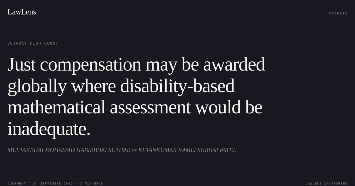 Just compensation may be awarded globally where disability-based mathematical assessment would be inadequate.. MUSTAKBHAI MOHAMAD HABIBBHAI SUTHAR vs KETANKUMAR KAMLESHBHAI PATEL. Gujarat High Court. LawLens