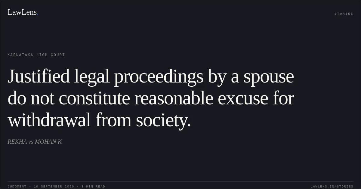 Justified legal proceedings by a spouse do not constitute reasonable excuse for withdrawal from society.. REKHA vs MOHAN K. Karnataka High Court. LawLens