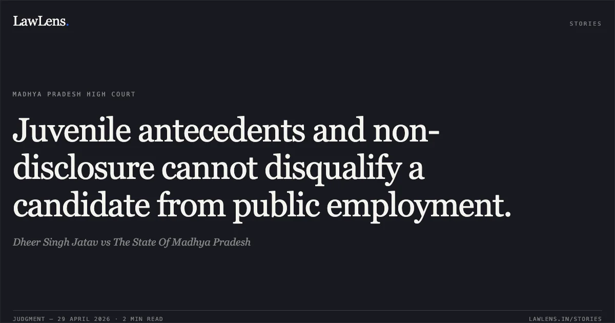 Juvenile antecedents and non-disclosure cannot disqualify a candidate from public employment.. Dheer Singh Jatav vs The State Of Madhya Pradesh. Madhya Pradesh High Court. LawLens