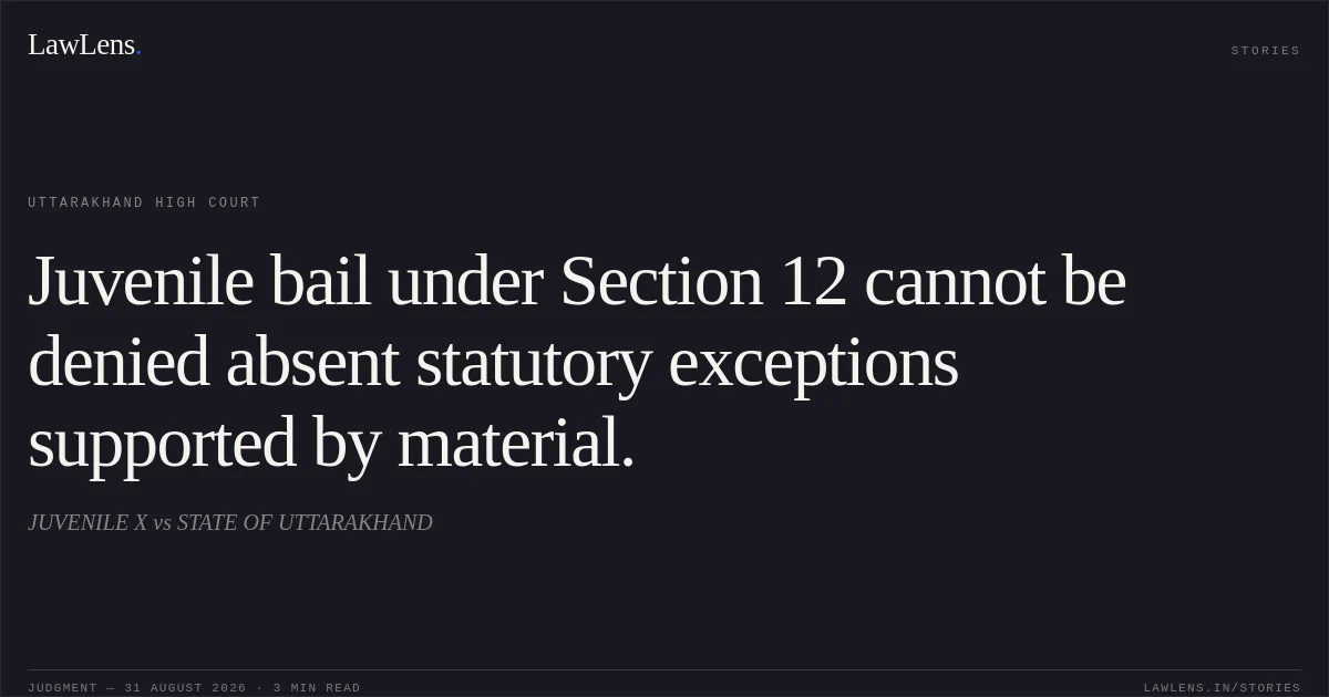 Juvenile bail under Section 12 cannot be denied absent statutory exceptions supported by material.. JUVENILE X vs STATE OF UTTARAKHAND. Uttarakhand High Court. LawLens