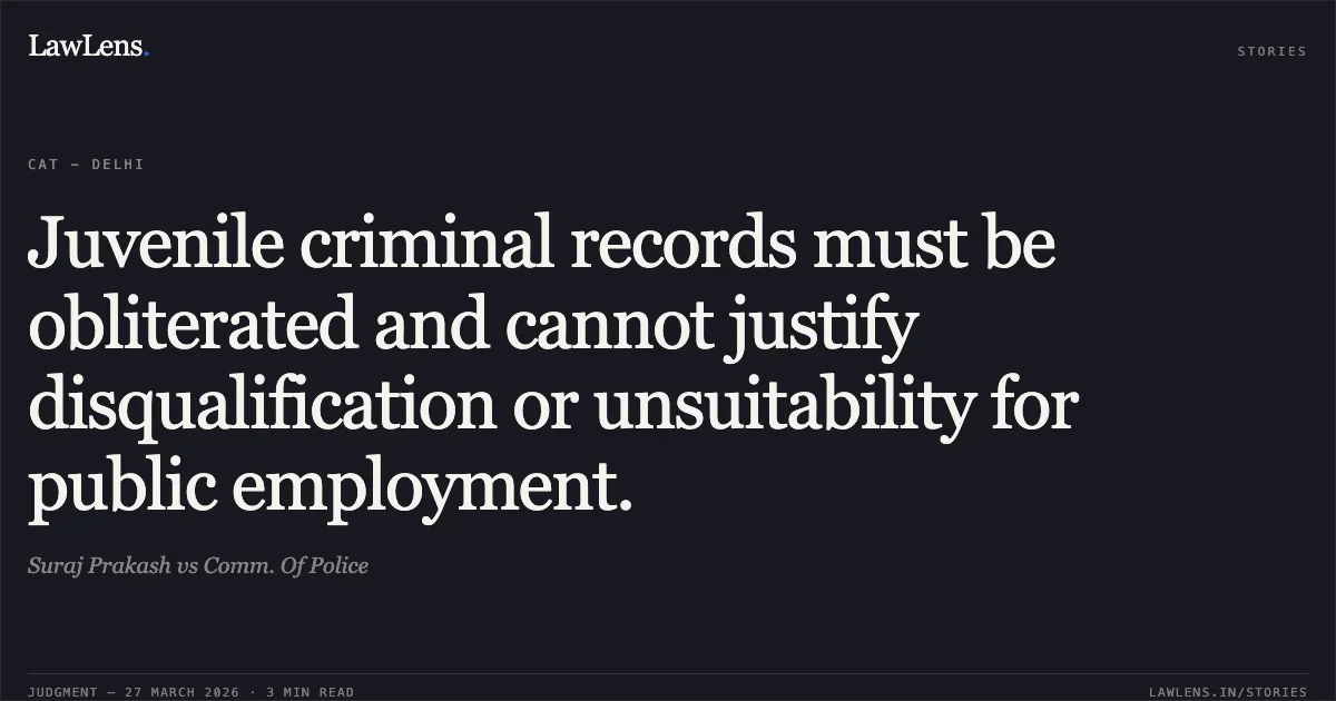 Juvenile criminal records must be obliterated and cannot justify disqualification or unsuitability for public employment.. Suraj Prakash vs Comm. Of Police. CAT - Delhi. LawLens