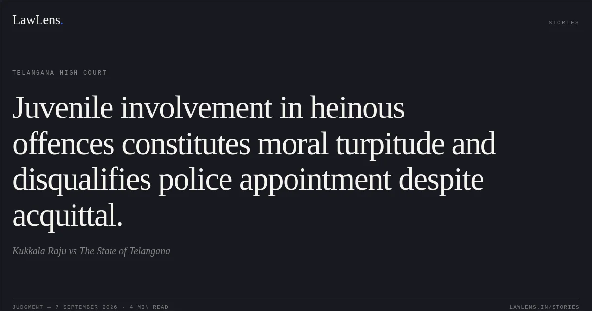 Juvenile involvement in heinous offences constitutes moral turpitude and disqualifies police appointment despite acquittal.. Kukkala Raju vs The State of Telangana. Telangana High Court. LawLens