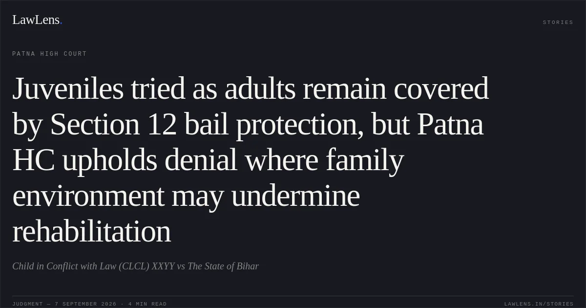Juveniles tried as adults remain covered by Section 12 bail protection, but Patna HC upholds denial where family environment may undermine rehabilitation. Child in Conflict with Law (CLCL) XXYY vs The State of Bihar. Patna High Court. LawLens