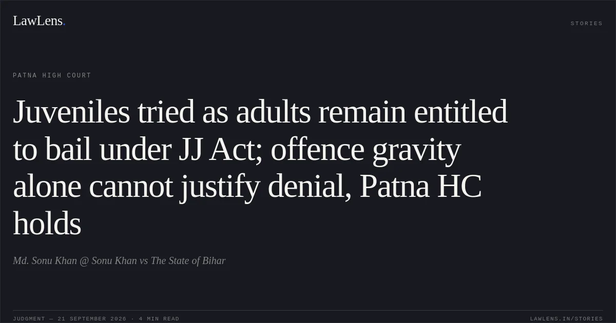 Juveniles tried as adults remain entitled to bail under JJ Act; offence gravity alone cannot justify denial, Patna HC holds. Md. Sonu Khan @ Sonu Khan vs The State of Bihar. Patna High Court. LawLens