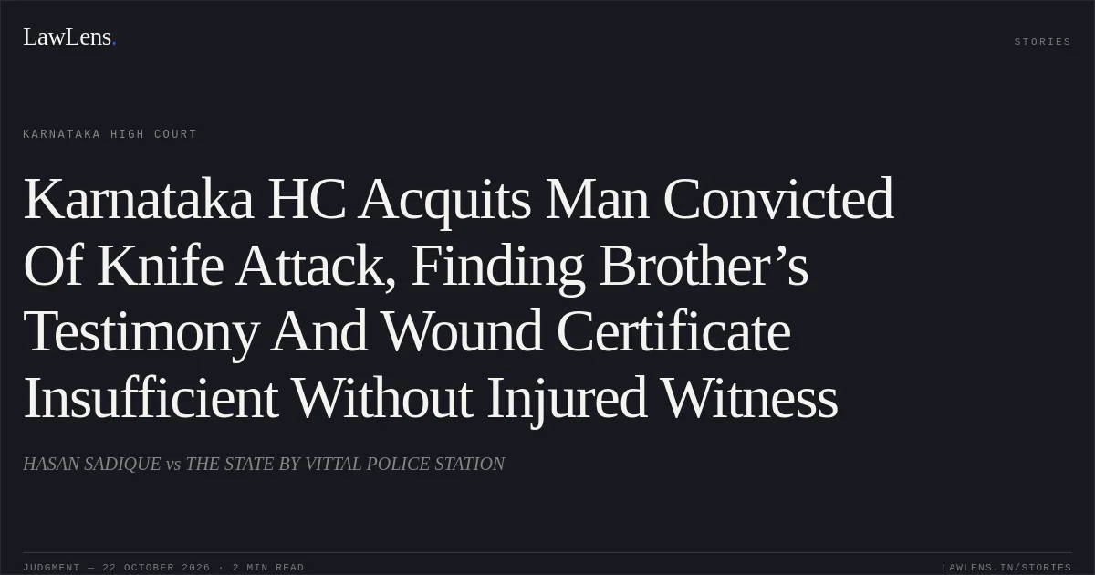 Karnataka HC Acquits Man Convicted Of Knife Attack, Finding Brother’s Testimony And Wound Certificate Insufficient Without Injured Witness. HASAN SADIQUE vs THE STATE BY VITTAL POLICE STATION. Karnataka High Court. LawLens