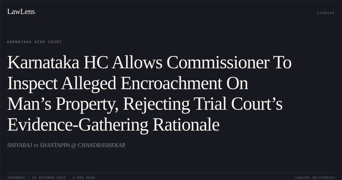 Karnataka HC Allows Commissioner To Inspect Alleged Encroachment On Man’s Property, Rejecting Trial Court’s Evidence-Gathering Rationale. SHIVARAJ vs SHANTAPPA @ CHANDRASHEKAR. Karnataka High Court. LawLens