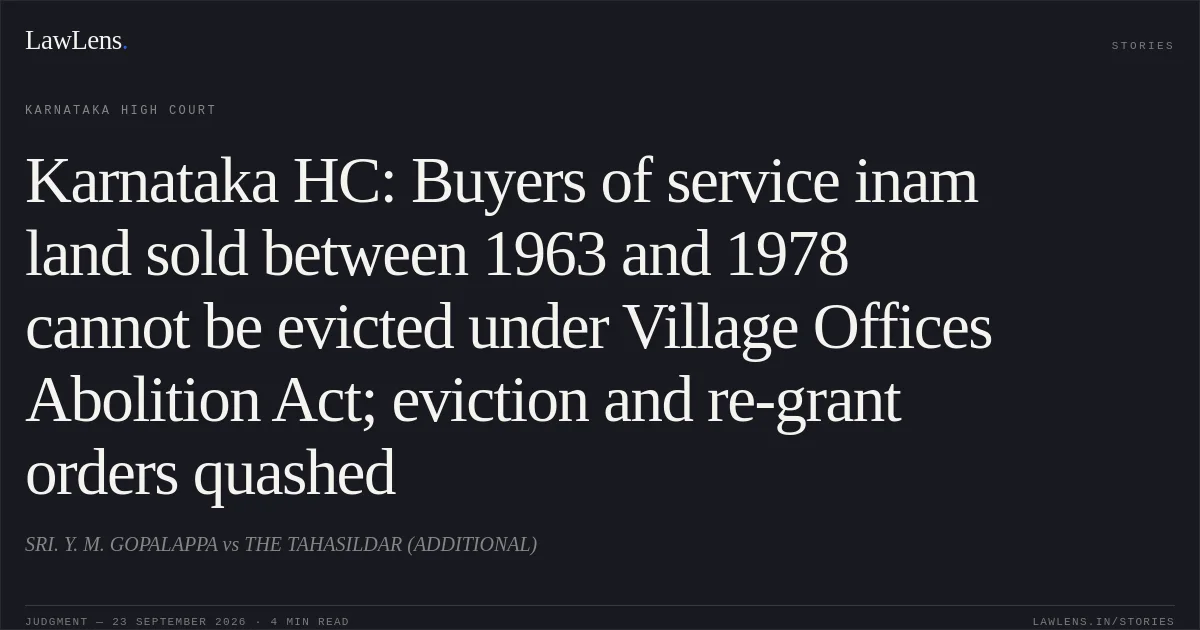 Karnataka HC: Buyers of service inam land sold between 1963 and 1978 cannot be evicted under Village Offices Abolition Act; eviction and re-grant orders quashed. SRI. Y. M. GOPALAPPA vs THE TAHASILDAR (ADDITIONAL). Karnataka High Court. LawLens