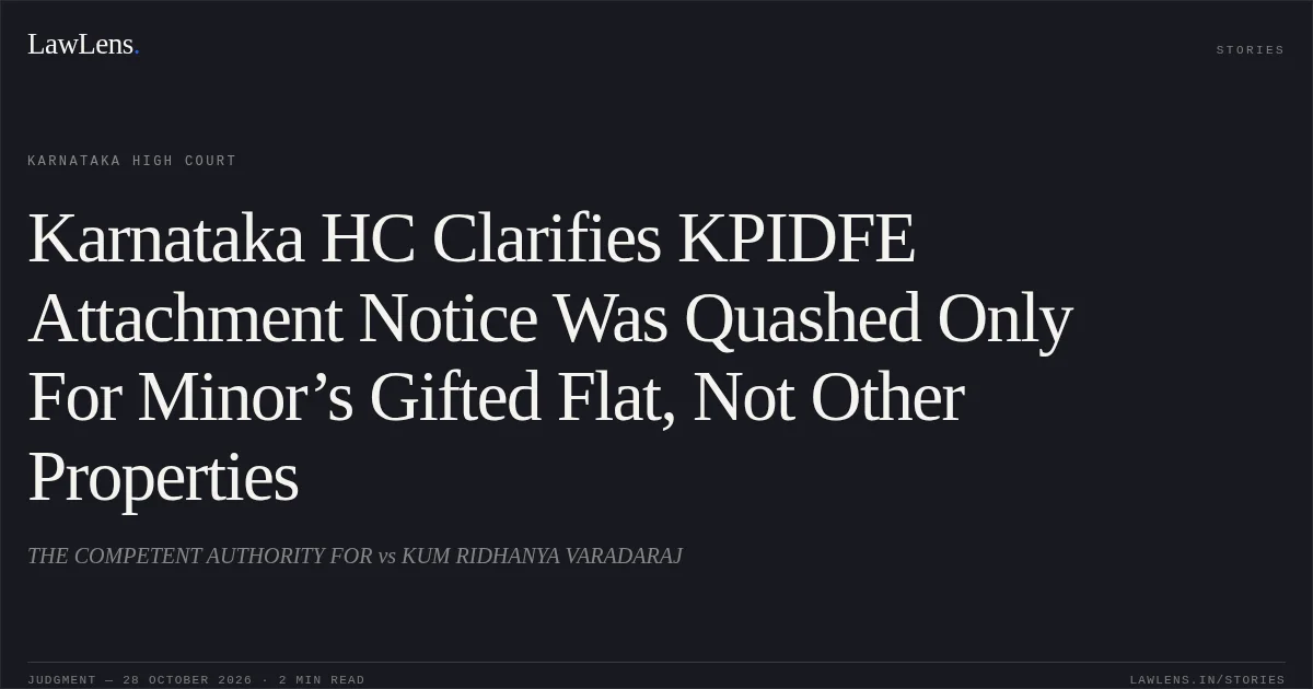 Karnataka HC Clarifies KPIDFE Attachment Notice Was Quashed Only For Minor’s Gifted Flat, Not Other Properties. THE COMPETENT AUTHORITY FOR vs KUM RIDHANYA VARADARAJ. Karnataka High Court. LawLens